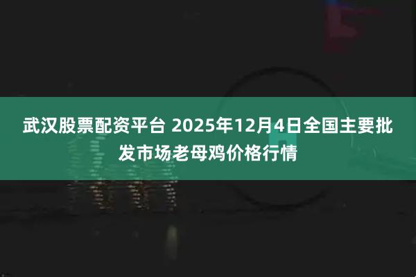 武汉股票配资平台 2025年12月4日全国主要批发市场老母鸡价格行情