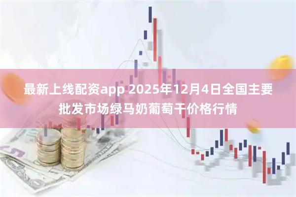 最新上线配资app 2025年12月4日全国主要批发市场绿马奶葡萄干价格行情