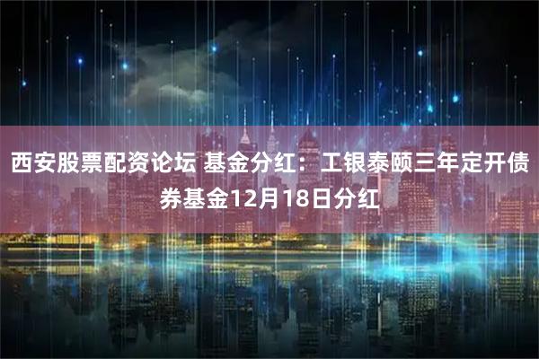 西安股票配资论坛 基金分红：工银泰颐三年定开债券基金12月18日分红