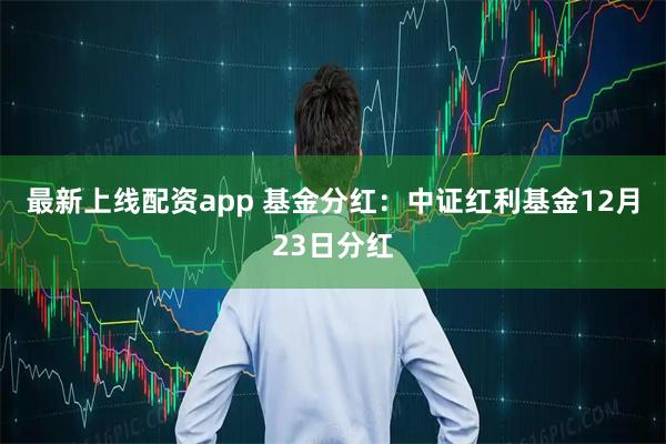 最新上线配资app 基金分红：中证红利基金12月23日分红