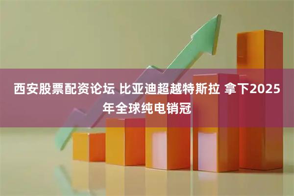 西安股票配资论坛 比亚迪超越特斯拉 拿下2025年全球纯电销冠