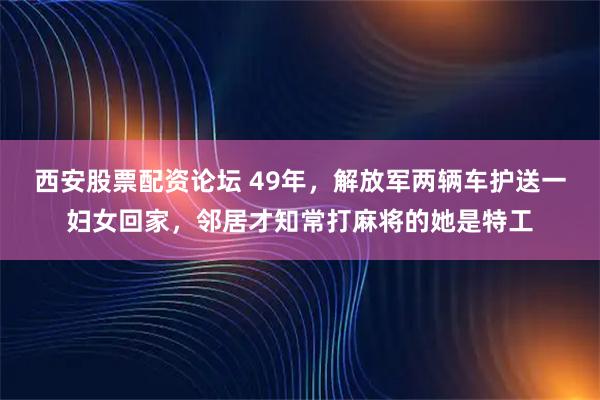 西安股票配资论坛 49年，解放军两辆车护送一妇女回家，邻居才知常打麻将的她是特工