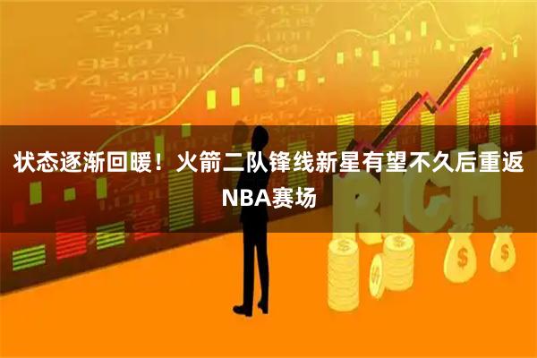状态逐渐回暖！火箭二队锋线新星有望不久后重返NBA赛场