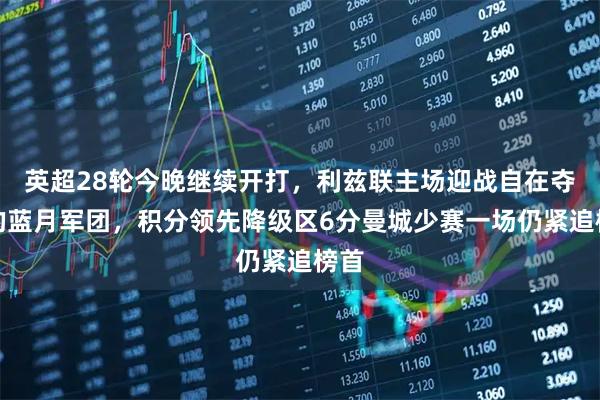 英超28轮今晚继续开打,利兹联主场迎战自在夺冠的蓝月军团,积分领先降级区6分曼城少赛一场仍紧追榜首