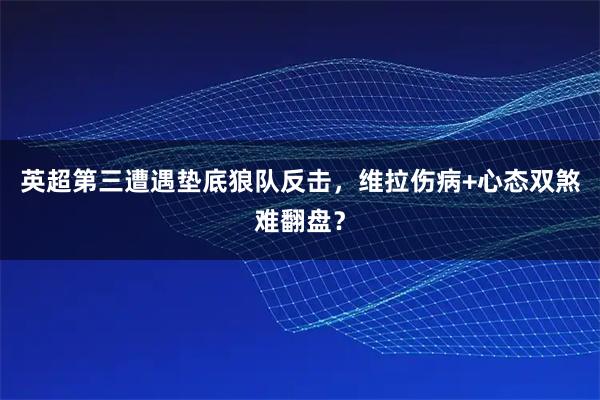 英超第三遭遇垫底狼队反击,维拉伤病+心态双煞难翻盘?