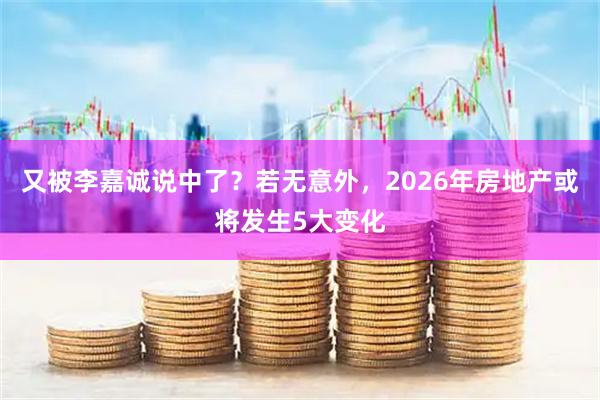 又被李嘉诚说中了?若无意外,2026年房地产或将发生5大变化