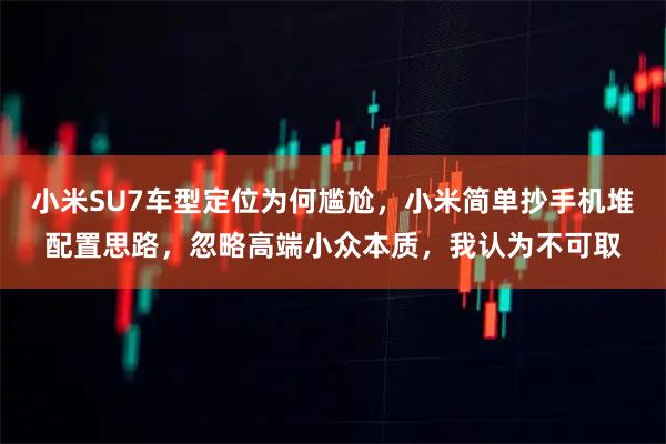小米SU7车型定位为何尴尬，小米简单抄手机堆配置思路，忽略高端小众本质，我认为不可取