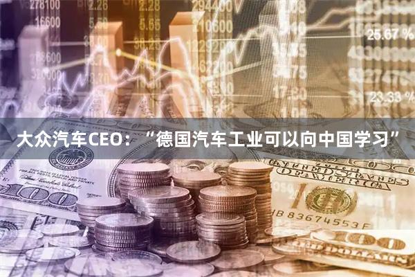 大众汽车CEO:“德国汽车工业可以向中国学习”