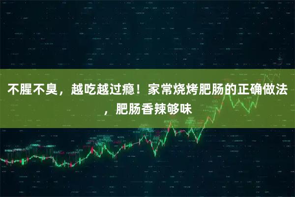 不腥不臭,越吃越过瘾!家常烧烤肥肠的正确做法,肥肠香辣够味