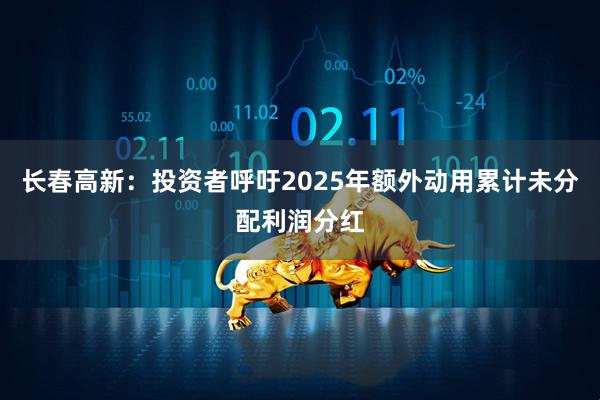 长春高新：投资者呼吁2025年额外动用累计未分配利润分红