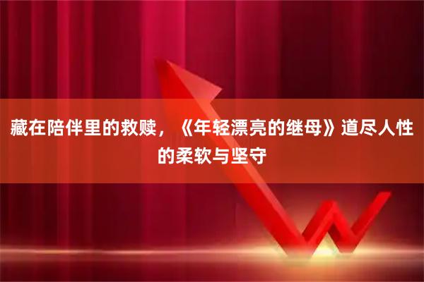 藏在陪伴里的救赎，《年轻漂亮的继母》道尽人性的柔软与坚守