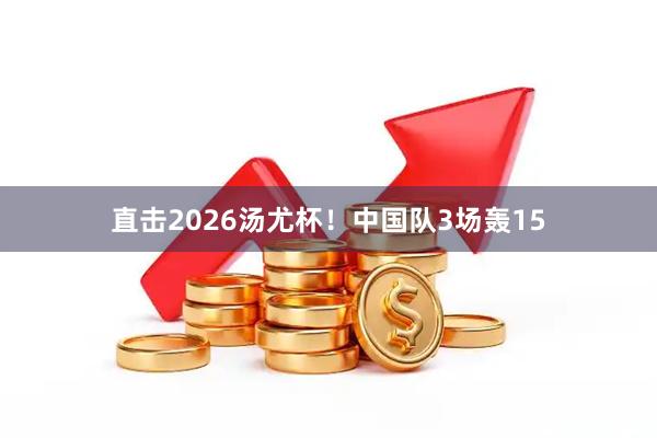 直击2026汤尤杯！中国队3场轰15