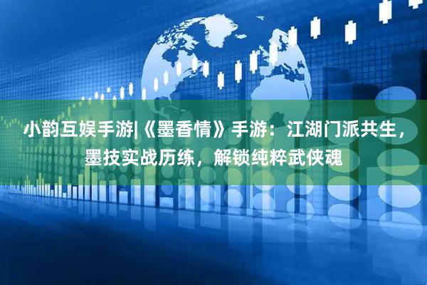 小韵互娱手游|《墨香情》手游：江湖门派共生，墨技实战历练，解锁纯粹武侠魂