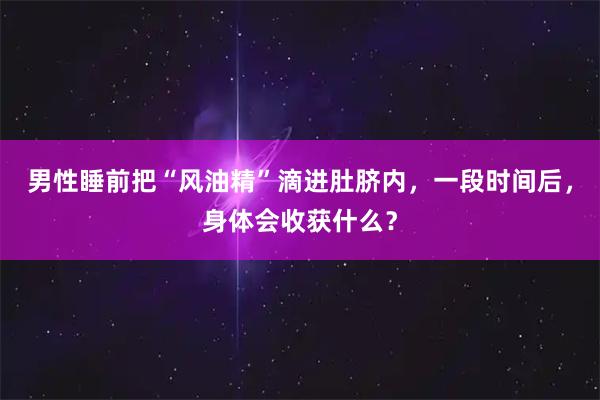 男性睡前把“风油精”滴进肚脐内，一段时间后，身体会收获什么？