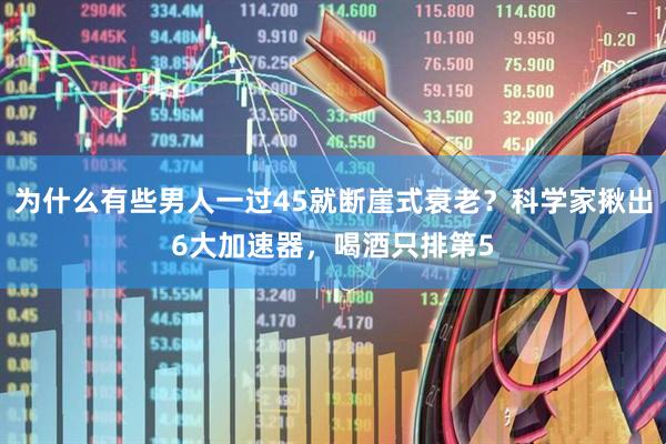 为什么有些男人一过45就断崖式衰老？科学家揪出6大加速器，喝酒只排第5
