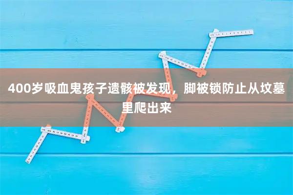 400岁吸血鬼孩子遗骸被发现，脚被锁防止从坟墓里爬出来