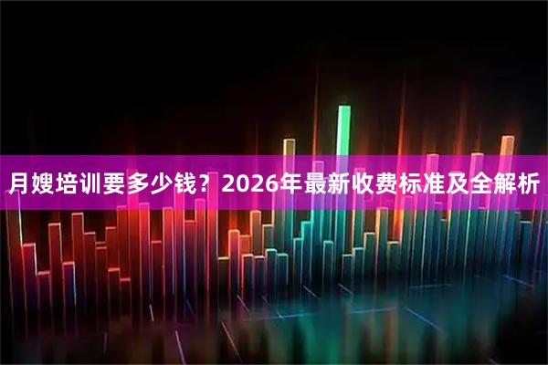月嫂培训要多少钱？2026年最新收费标准及全解析
