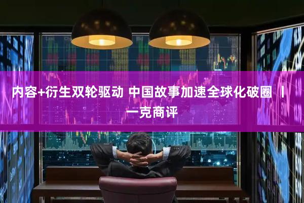 内容+衍生双轮驱动 中国故事加速全球化破圈 丨 一克商评