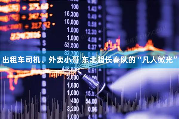 出租车司机、外卖小哥 东北超长春队的“凡人微光”