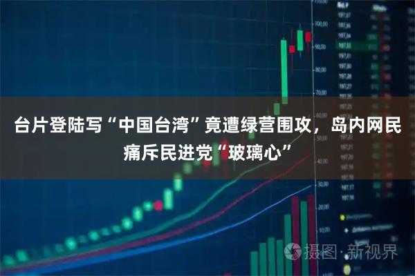 台片登陆写“中国台湾”竟遭绿营围攻，岛内网民痛斥民进党“玻璃心”