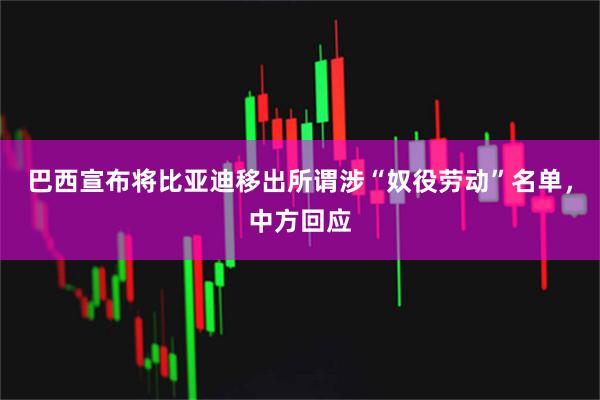 巴西宣布将比亚迪移出所谓涉“奴役劳动”名单，中方回应