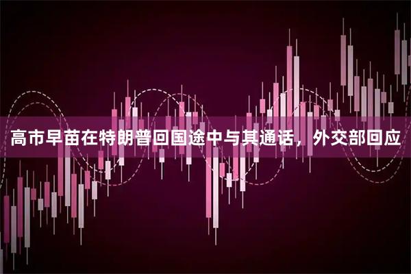 高市早苗在特朗普回国途中与其通话，外交部回应