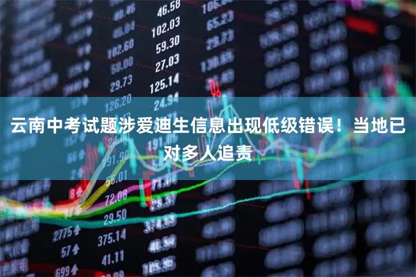 云南中考试题涉爱迪生信息出现低级错误！当地已对多人追责