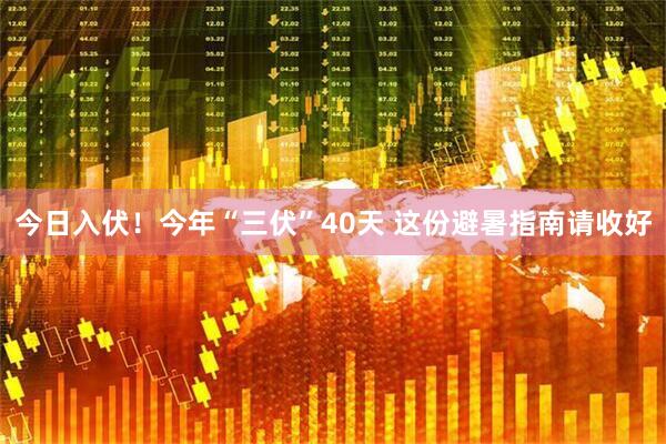 今日入伏!今年“三伏”40天 这份避暑指南请收好
