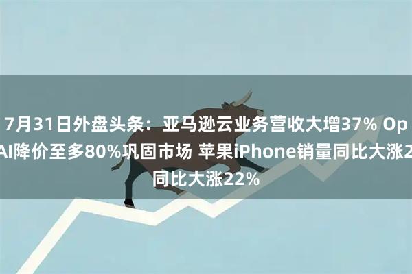 7月31日外盘头条：亚马逊云业务营收大增37% OpenAI降价至多80%巩固市场 苹果iPhone销量同比大涨22%