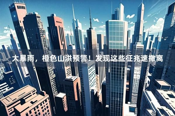 大暴雨，橙色山洪预警！发现这些征兆速撤离