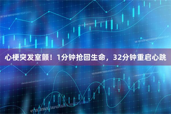 心梗突发室颤！1分钟抢回生命，32分钟重启心跳