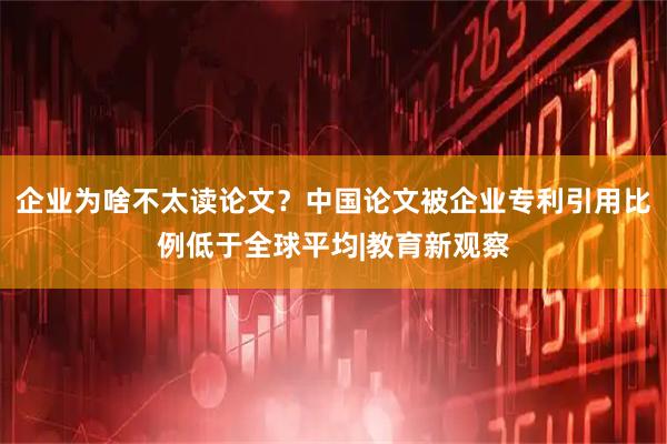 企业为啥不太读论文？中国论文被企业专利引用比例低于全球平均|教育新观察