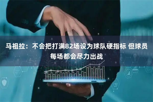 马祖拉：不会把打满82场设为球队硬指标 但球员每场都会尽力出战
