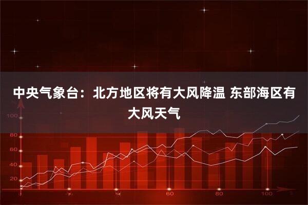 中央气象台：北方地区将有大风降温 东部海区有大风天气