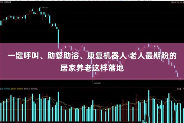 一键呼叫、助餐助浴、康复机器人 老人最期盼的居家养老这样落地